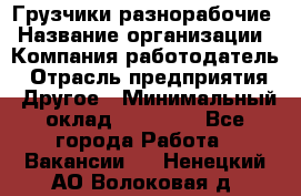 Грузчики-разнорабочие › Название организации ­ Компания-работодатель › Отрасль предприятия ­ Другое › Минимальный оклад ­ 15 000 - Все города Работа » Вакансии   . Ненецкий АО,Волоковая д.